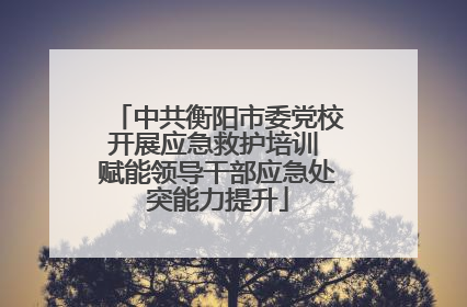 中共衡阳市委党校开展应急救护培训 赋能领导干部应急处突能力提升